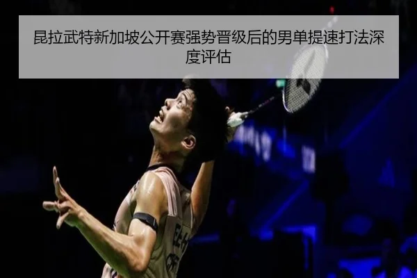 昆拉武特新加坡公开赛强势晋级后的男单提速打法深度评估