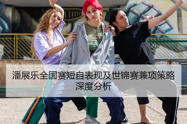 潘展乐全国赛短自表现及世锦赛兼项策略深度分析